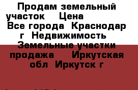 Продам земельный участок  › Цена ­ 570 000 - Все города, Краснодар г. Недвижимость » Земельные участки продажа   . Иркутская обл.,Иркутск г.